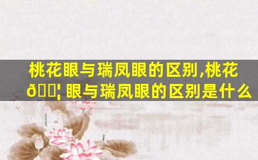 桃花眼与瑞凤眼的区别,桃花 🐦 眼与瑞凤眼的区别是什么